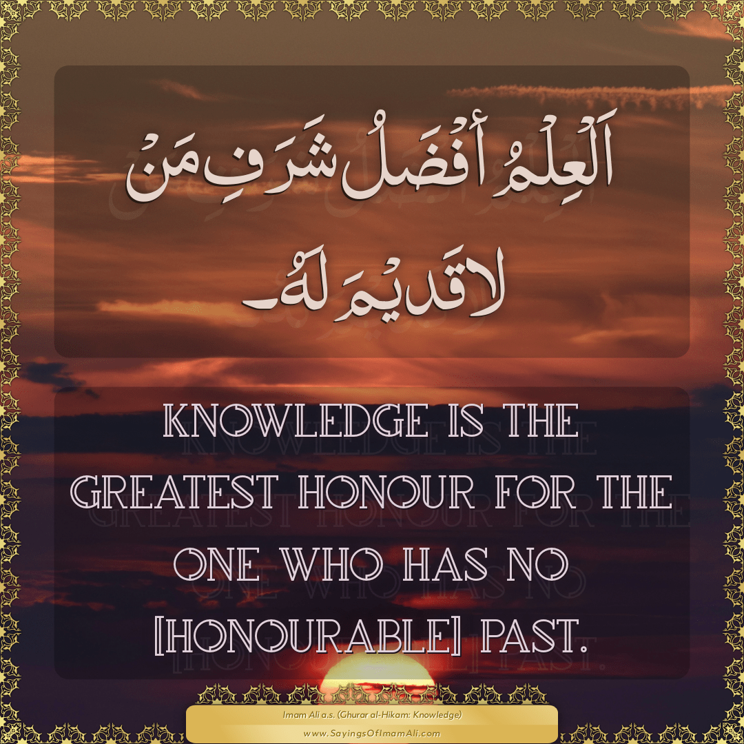 Knowledge is the greatest honour for the one who has no [honourable] past.